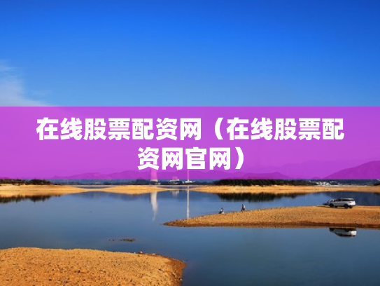 在线股票配资网（在线股票配资网官网）