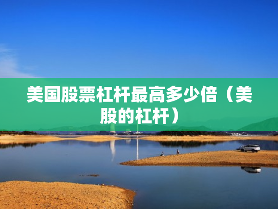 美国股票杠杆最高多少倍（美股的杠杆）