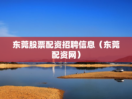东莞股票配资招聘信息（东莞配资网）