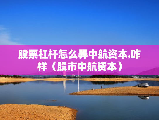 股票杠杆怎么弄中航资本.咋样（股市中航资本）