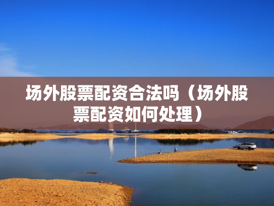 场外股票配资合法吗（场外股票配资如何处理）