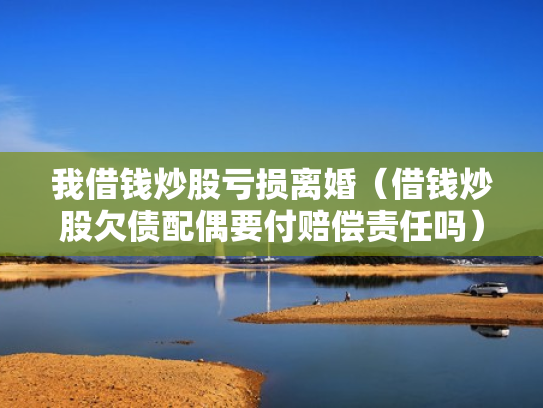 我借钱炒股亏损离婚（借钱炒股欠债配偶要付赔偿责任吗）