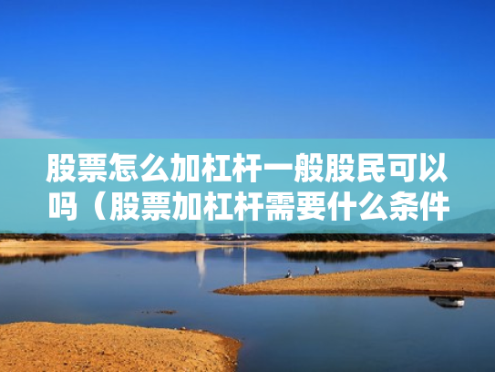 股票怎么加杠杆一般股民可以吗（股票加杠杆需要什么条件）