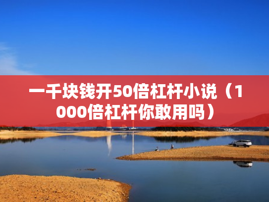一千块钱开50倍杠杆小说（1000倍杠杆你敢用吗）