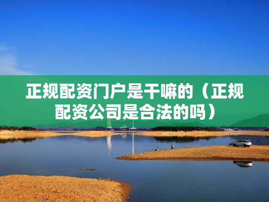 正规配资门户是干嘛的（正规配资公司是合法的吗）