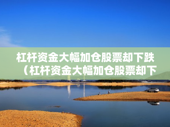 杠杆资金大幅加仓股票却下跌（杠杆资金大幅加仓股票却下跌怎么回事）