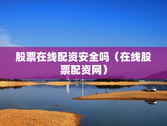 股票在线配资安全吗（在线股票配资网）