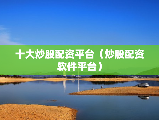 十大炒股配资平台（炒股配资软件平台）