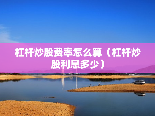杠杆炒股费率怎么算（杠杆炒股利息多少）