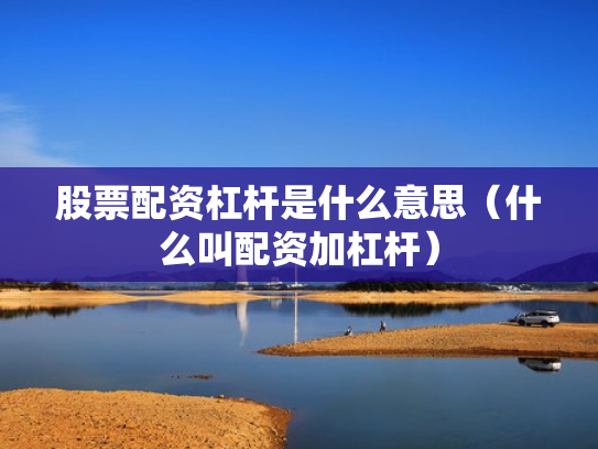 股票配资杠杆是什么意思（什么叫配资加杠杆）