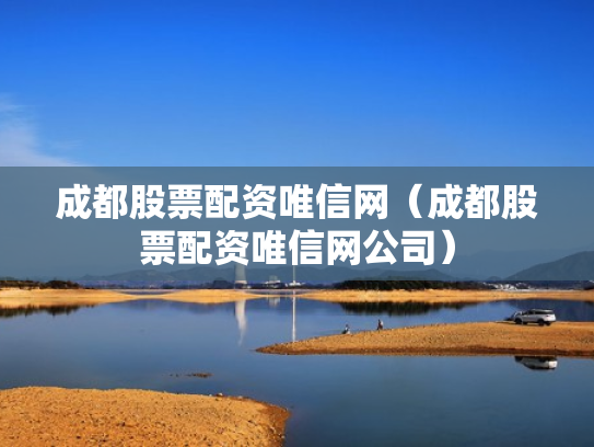成都股票配资唯信网（成都股票配资唯信网公司）