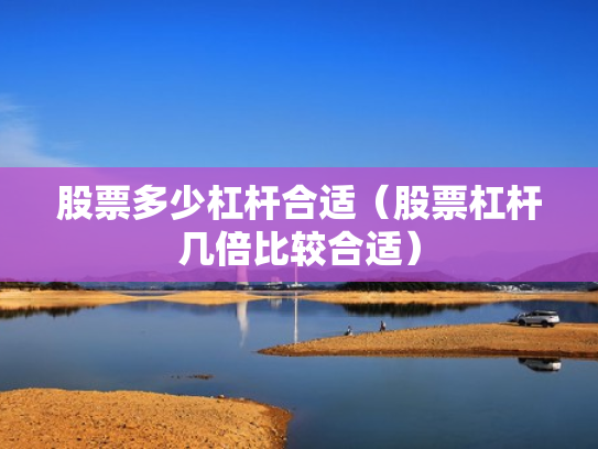 股票多少杠杆合适（股票杠杆几倍比较合适）
