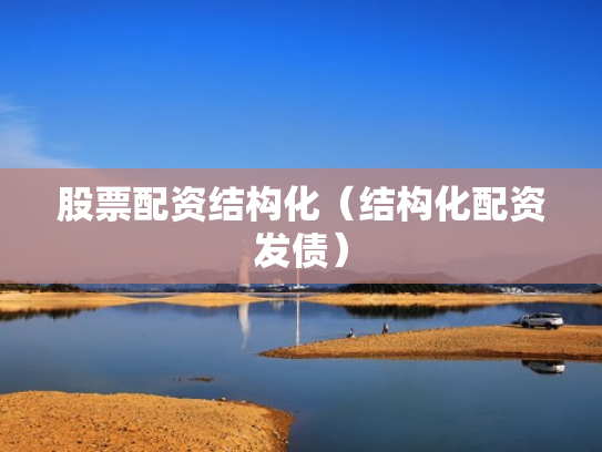 股票配资结构化（结构化配资发债）