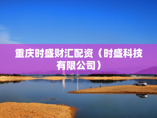 重庆时盛财汇配资（时盛科技有限公司）