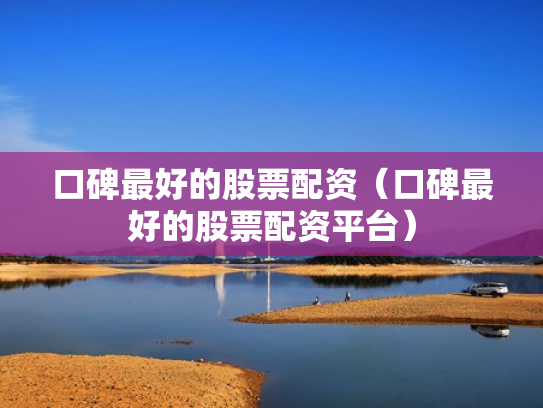 口碑最好的股票配资（口碑最好的股票配资平台）
