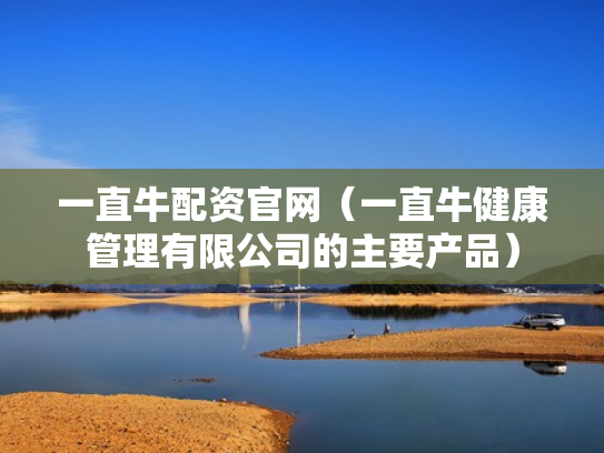 一直牛配资官网（一直牛健康管理有限公司的主要产品）