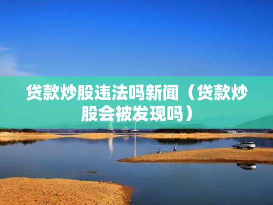 贷款炒股违法吗新闻（贷款炒股会被发现吗）