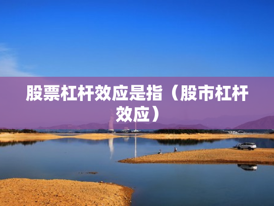 股票杠杆效应是指（股市杠杆效应）