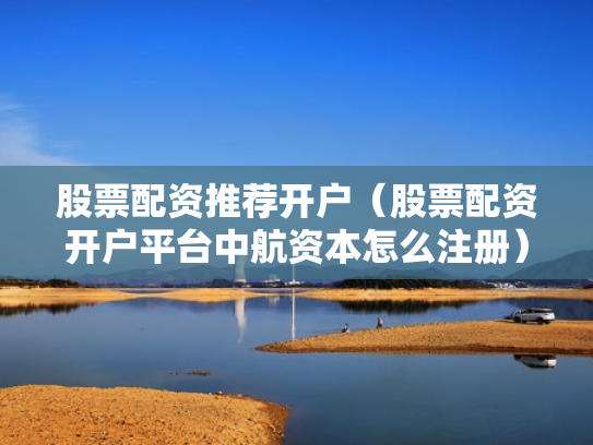 股票配资推荐开户（股票配资开户平台中航资本怎么注册）