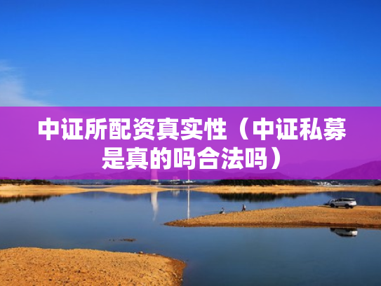中证所配资真实性（中证私募是真的吗合法吗）