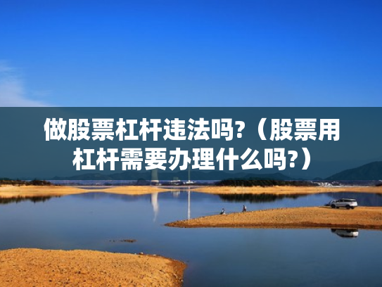 做股票杠杆违法吗?（股票用杠杆需要办理什么吗?）