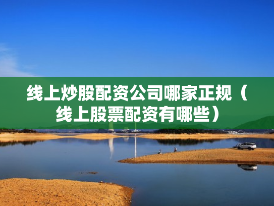 线上炒股配资公司哪家正规（线上股票配资有哪些）