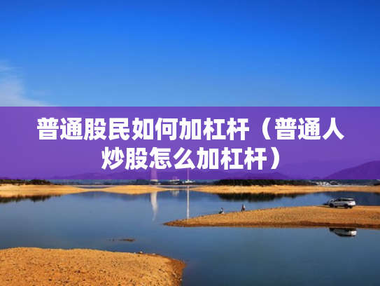 普通股民如何加杠杆（普通人炒股怎么加杠杆）