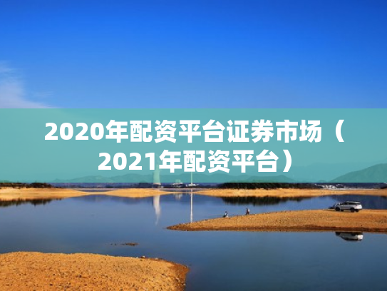 2020年配资平台证券市场（2021年配资平台）