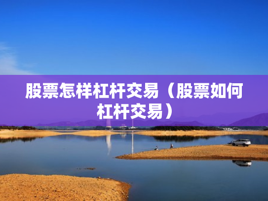 股票怎样杠杆交易（股票如何杠杆交易）