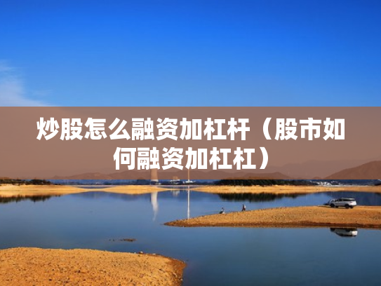 炒股怎么融资加杠杆（股市如何融资加杠杠）