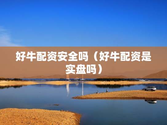 好牛配资安全吗（好牛配资是实盘吗）