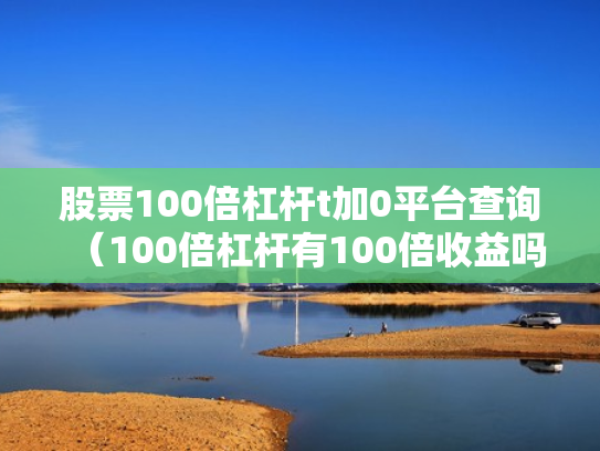 股票100倍杠杆t加0平台查询（100倍杠杆有100倍收益吗）