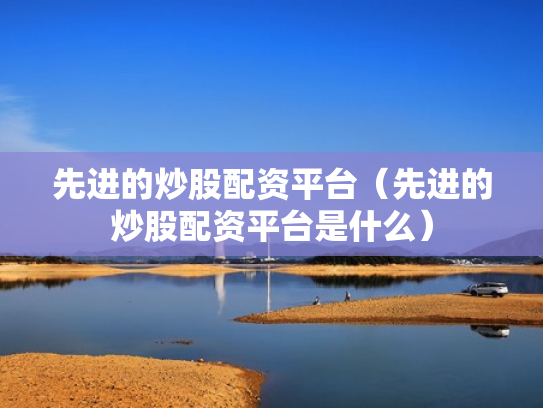 先进的炒股配资平台（先进的炒股配资平台是什么）