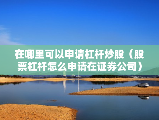 在哪里可以申请杠杆炒股（股票杠杆怎么申请在证券公司）