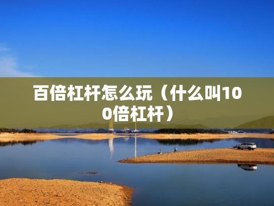 百倍杠杆怎么玩（什么叫100倍杠杆）