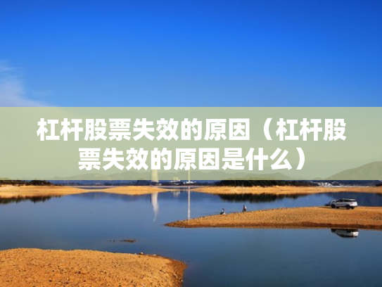 杠杆股票失效的原因（杠杆股票失效的原因是什么）