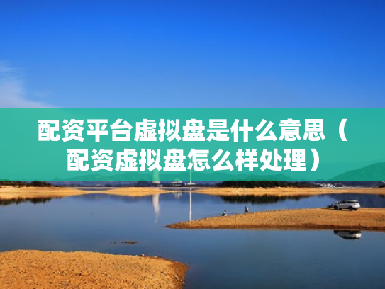 配资平台虚拟盘是什么意思（配资虚拟盘怎么样处理）