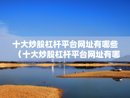 十大炒股杠杆平台网址有哪些（十大炒股杠杆平台网址有哪些呢）