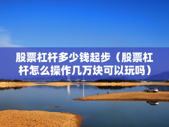 股票杠杆多少钱起步（股票杠杆怎么操作几万块可以玩吗）