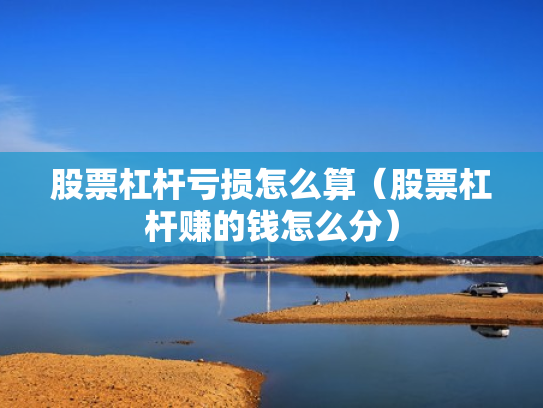股票杠杆亏损怎么算（股票杠杆赚的钱怎么分）