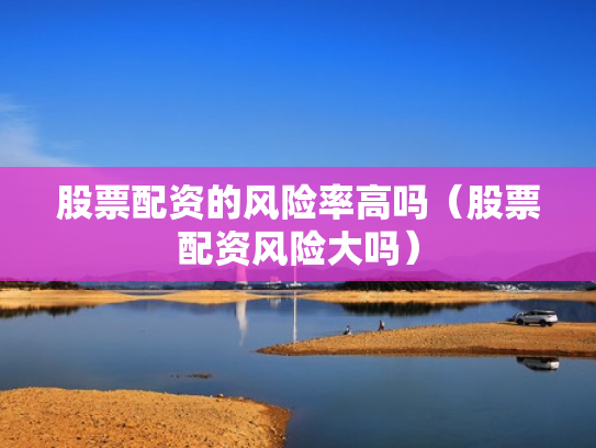 股票配资的风险率高吗（股票配资风险大吗）