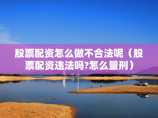 股票配资怎么做不合法呢（股票配资违法吗?怎么量刑）