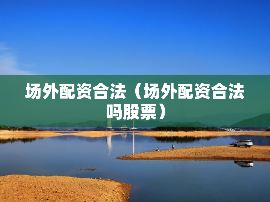 场外配资合法（场外配资合法吗股票）