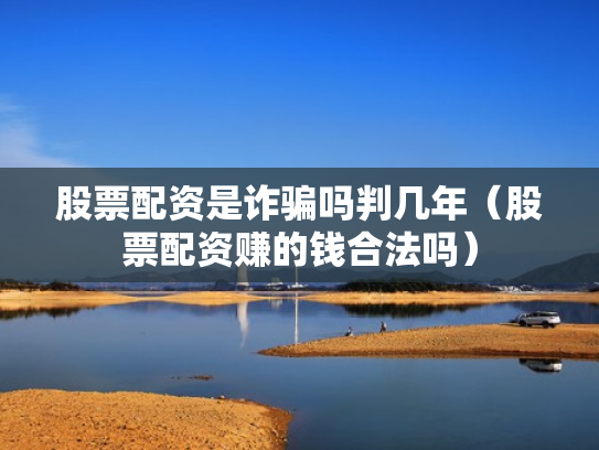 股票配资是诈骗吗判几年（股票配资赚的钱合法吗）