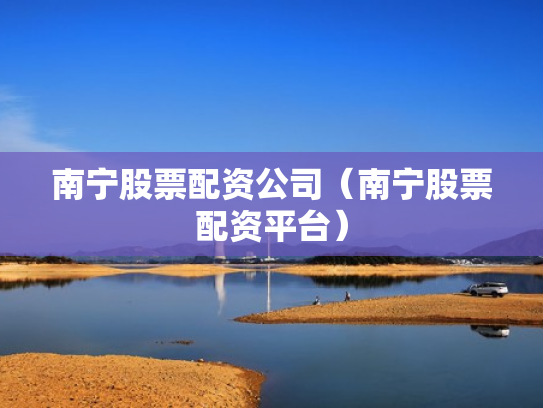 南宁股票配资公司（南宁股票配资平台）