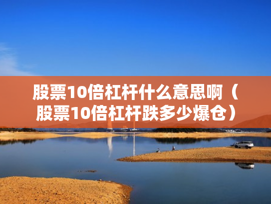 股票10倍杠杆什么意思啊（股票10倍杠杆跌多少爆仓）