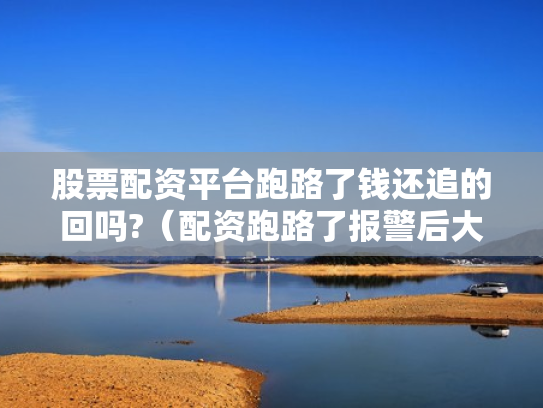 股票配资平台跑路了钱还追的回吗?（配资跑路了报警后大家都追回损失了吗）