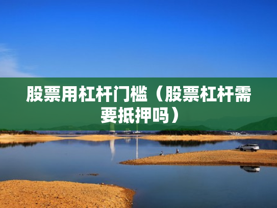 股票用杠杆门槛（股票杠杆需要抵押吗）