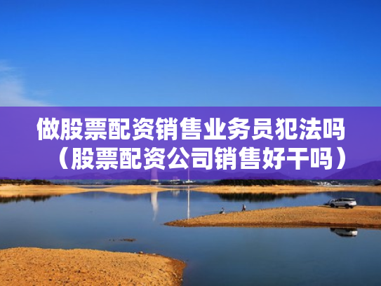 做股票配资销售业务员犯法吗（股票配资公司销售好干吗）