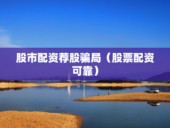 股市配资荐股骗局（股票配资可靠）